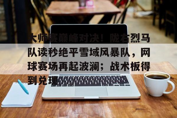 大师赛巅峰对决!陇右烈马队读秒绝平雪域风暴队,网球赛场再起波澜;战术板得到兑现 大师赛巅峰对决!陇右烈马队读秒绝平雪域风暴队,网球赛场再起波澜;战术板得到兑现